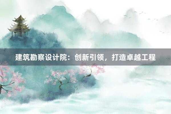 建筑勘察设计院：创新引领，打造卓越工程