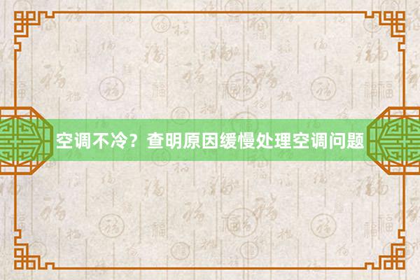 空调不冷？查明原因缓慢处理空调问题