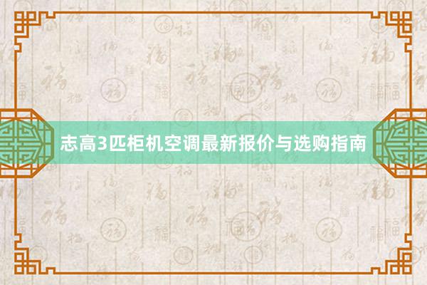 志高3匹柜机空调最新报价与选购指南