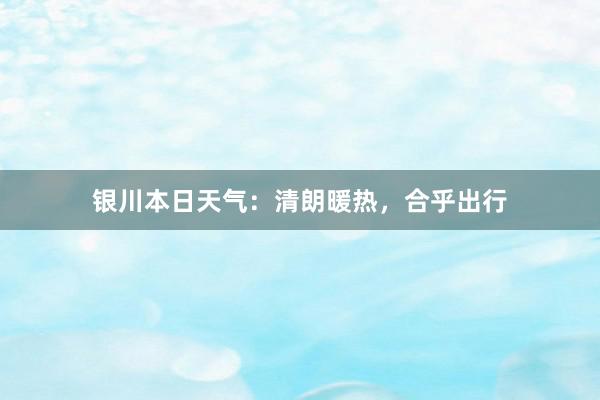 银川本日天气：清朗暖热，合乎出行